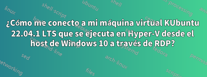 ¿Cómo me conecto a mi máquina virtual KUbuntu 22.04.1 LTS que se ejecuta en Hyper-V desde el host de Windows 10 a través de RDP?