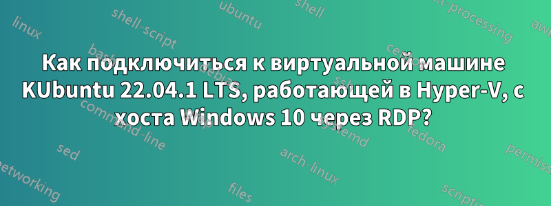 Как подключиться к виртуальной машине KUbuntu 22.04.1 LTS, работающей в Hyper-V, с хоста Windows 10 через RDP?