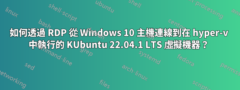 如何透過 RDP 從 Windows 10 主機連線到在 hyper-v 中執行的 KUbuntu 22.04.1 LTS 虛擬機器？