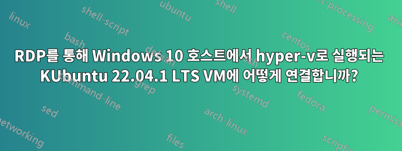 RDP를 통해 Windows 10 호스트에서 hyper-v로 실행되는 KUbuntu 22.04.1 LTS VM에 어떻게 연결합니까?
