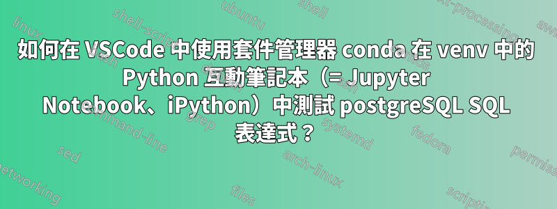 如何在 VSCode 中使用套件管理器 conda 在 venv 中的 Python 互動筆記本（= Jupyter Notebook、iPython）中測試 postgreSQL SQL 表達式？