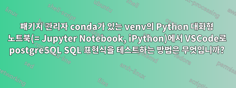 패키지 관리자 conda가 있는 venv의 Python 대화형 노트북(= Jupyter Notebook, iPython)에서 VSCode로 postgreSQL SQL 표현식을 테스트하는 방법은 무엇입니까?