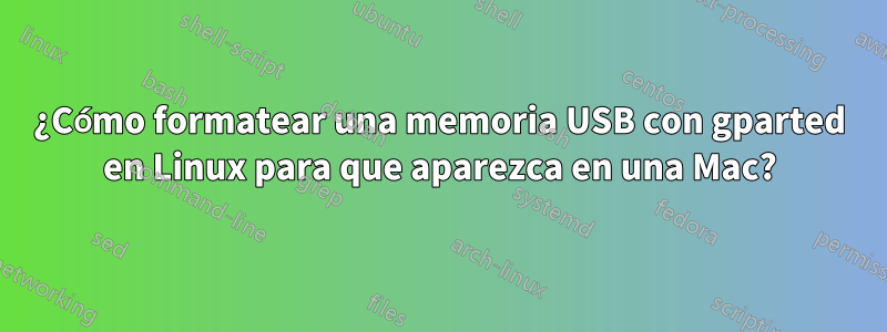 ¿Cómo formatear una memoria USB con gparted en Linux para que aparezca en una Mac?