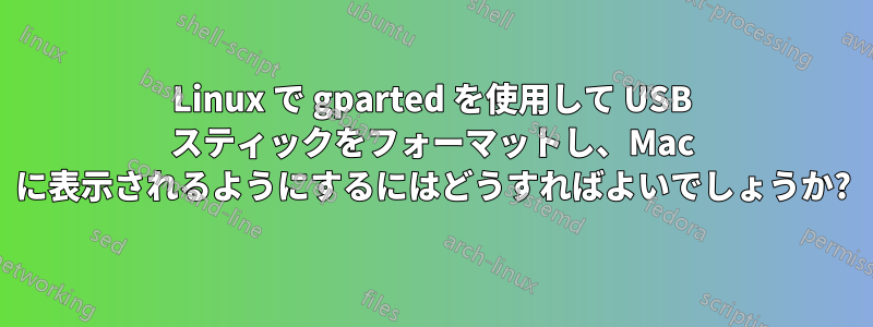 Linux で gparted を使用して USB スティックをフォーマットし、Mac に表示されるようにするにはどうすればよいでしょうか?