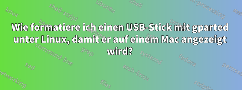 Wie formatiere ich einen USB-Stick mit gparted unter Linux, damit er auf einem Mac angezeigt wird?