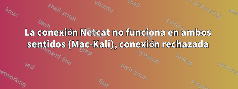 La conexión Netcat no funciona en ambos sentidos (Mac-Kali), conexión rechazada