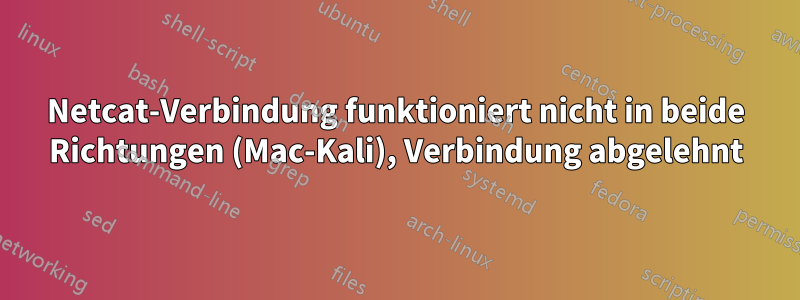 Netcat-Verbindung funktioniert nicht in beide Richtungen (Mac-Kali), Verbindung abgelehnt