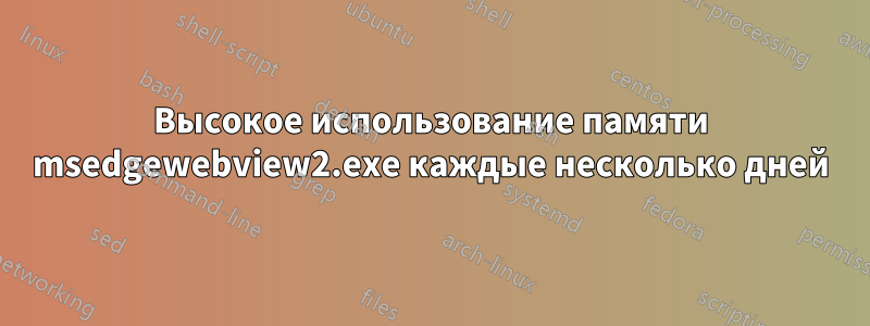 Высокое использование памяти msedgewebview2.exe каждые несколько дней