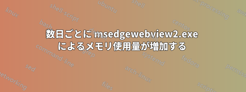 数日ごとに msedgewebview2.exe によるメモリ使用量が増加する