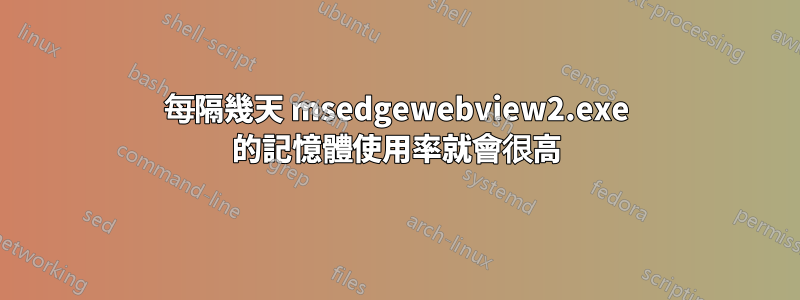 每隔幾天 msedgewebview2.exe 的記憶體使用率就會很高