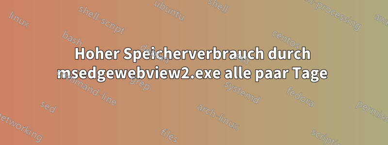 Hoher Speicherverbrauch durch msedgewebview2.exe alle paar Tage