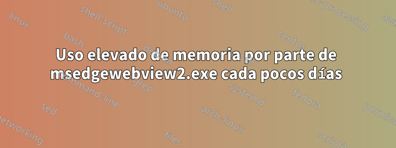 Uso elevado de memoria por parte de msedgewebview2.exe cada pocos días