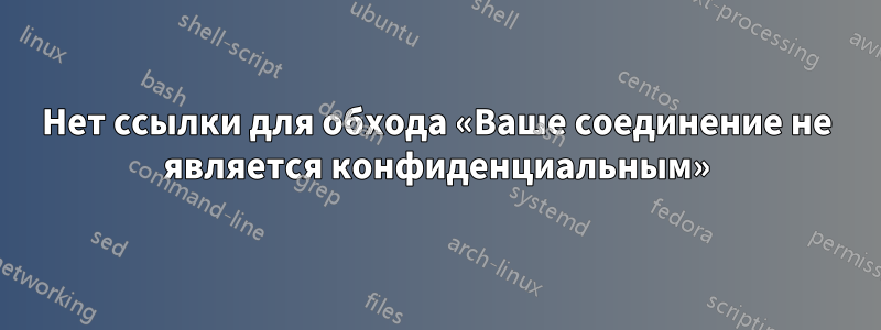 Нет ссылки для обхода «Ваше соединение не является конфиденциальным»