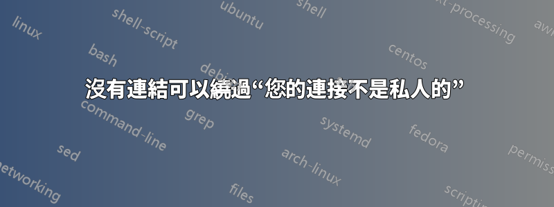 沒有連結可以繞過“您的連接不是私人的”