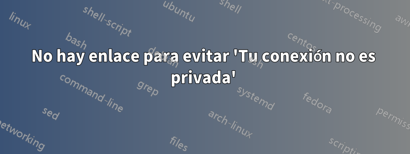 No hay enlace para evitar 'Tu conexión no es privada'