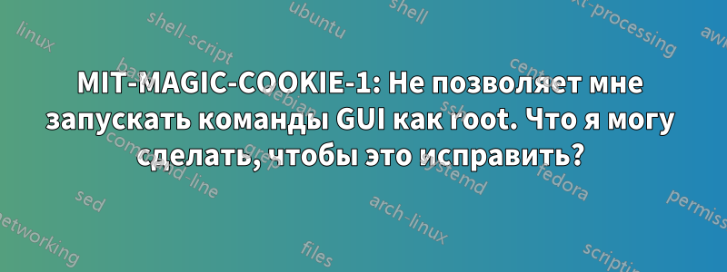 MIT-MAGIC-COOKIE-1: Не позволяет мне запускать команды GUI как root. Что я могу сделать, чтобы это исправить?