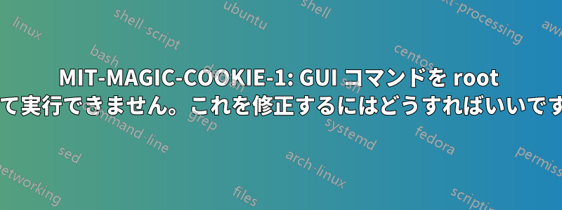 MIT-MAGIC-COOKIE-1: GUI コマンドを root として実行できません。これを修正するにはどうすればいいですか?