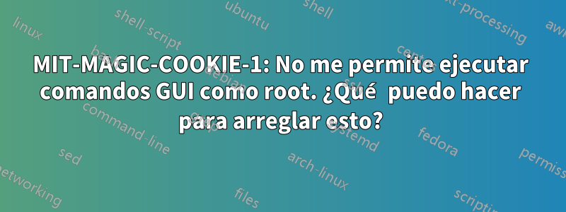 MIT-MAGIC-COOKIE-1: No me permite ejecutar comandos GUI como root. ¿Qué puedo hacer para arreglar esto?
