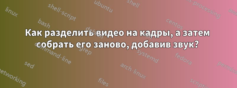 Как разделить видео на кадры, а затем собрать его заново, добавив звук?