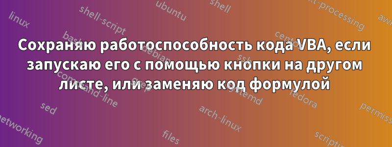 Сохраняю работоспособность кода VBA, если запускаю его с помощью кнопки на другом листе, или заменяю код формулой