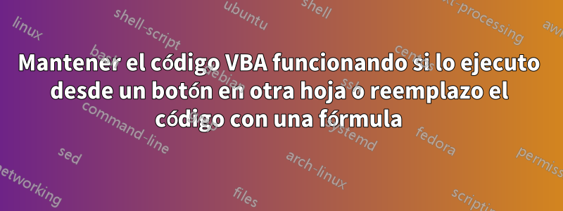 Mantener el código VBA funcionando si lo ejecuto desde un botón en otra hoja o reemplazo el código con una fórmula