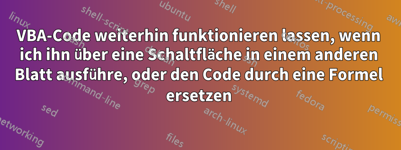 VBA-Code weiterhin funktionieren lassen, wenn ich ihn über eine Schaltfläche in einem anderen Blatt ausführe, oder den Code durch eine Formel ersetzen
