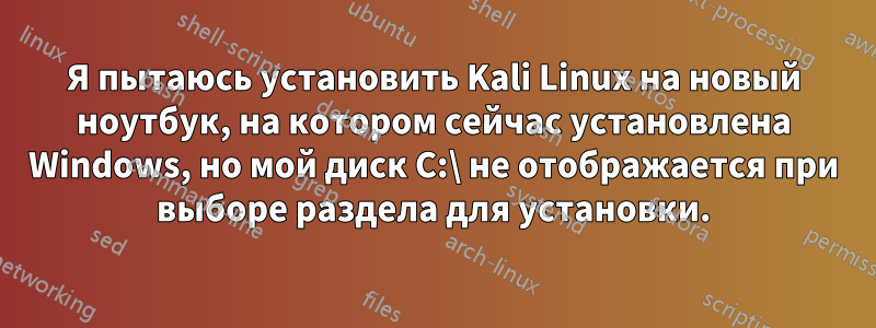 Я пытаюсь установить Kali Linux на новый ноутбук, на котором сейчас установлена ​​Windows, но мой диск C:\ не отображается при выборе раздела для установки.