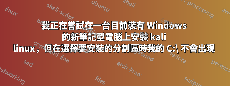 我正在嘗試在一台目前裝有 Windows 的新筆記型電腦上安裝 kali linux，但在選擇要安裝的分割區時我的 C:\ 不會出現
