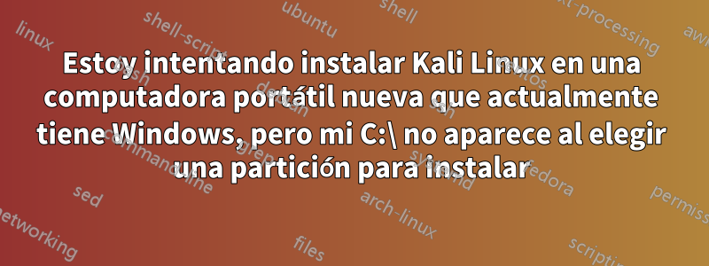 Estoy intentando instalar Kali Linux en una computadora portátil nueva que actualmente tiene Windows, pero mi C:\ no aparece al elegir una partición para instalar