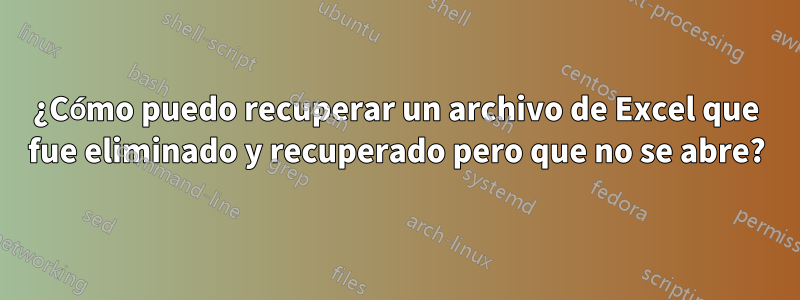 ¿Cómo puedo recuperar un archivo de Excel que fue eliminado y recuperado pero que no se abre?