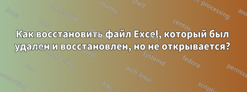 Как восстановить файл Excel, который был удален и восстановлен, но не открывается?
