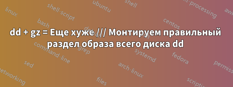 dd + gz = Еще хуже /// Монтируем правильный раздел образа всего диска dd