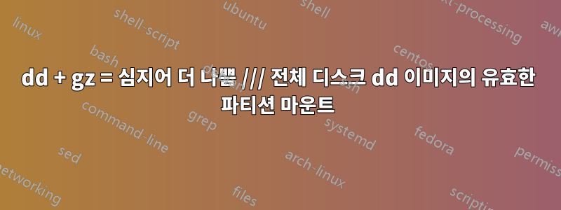 dd + gz = 심지어 더 나쁨 /// 전체 디스크 dd 이미지의 유효한 파티션 마운트