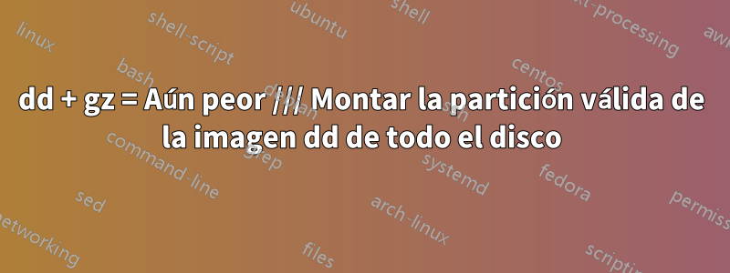 dd + gz = Aún peor /// Montar la partición válida de la imagen dd de todo el disco
