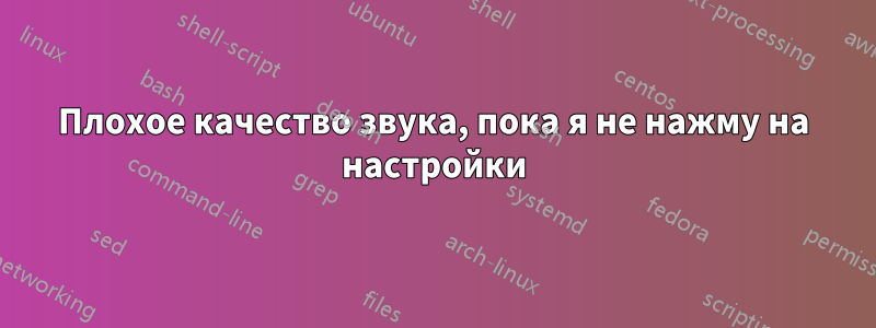 Плохое качество звука, пока я не нажму на настройки