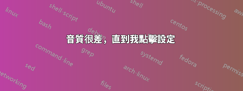 音質很差，直到我點擊設定