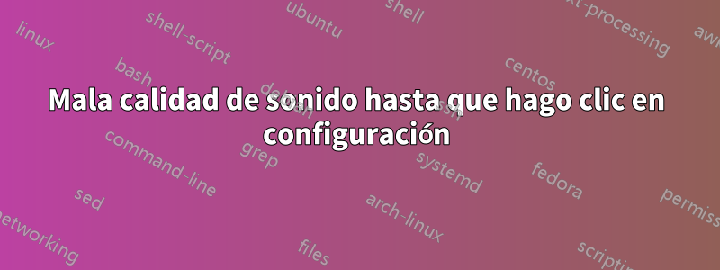 Mala calidad de sonido hasta que hago clic en configuración
