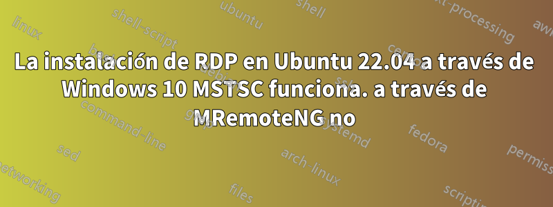 La instalación de RDP en Ubuntu 22.04 a través de Windows 10 MSTSC funciona. a través de MRemoteNG no