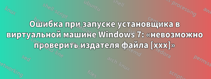 Ошибка при запуске установщика в виртуальной машине Windows 7: «невозможно проверить издателя файла [xxx]»