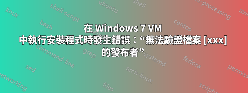 在 Windows 7 VM 中執行安裝程式時發生錯誤：“無法驗證檔案 [xxx] 的發布者”