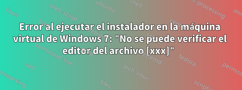 Error al ejecutar el instalador en la máquina virtual de Windows 7: "No se puede verificar el editor del archivo [xxx]"