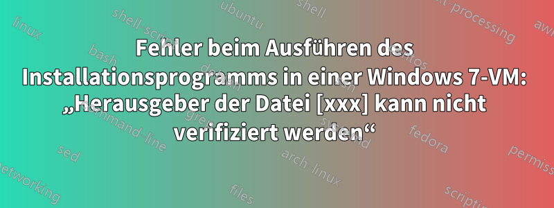 Fehler beim Ausführen des Installationsprogramms in einer Windows 7-VM: „Herausgeber der Datei [xxx] kann nicht verifiziert werden“