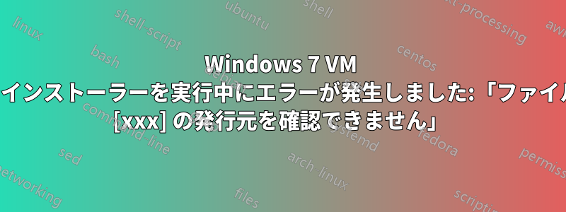 Windows 7 VM でインストーラーを実行中にエラーが発生しました:「ファイル [xxx] の発行元を確認できません」