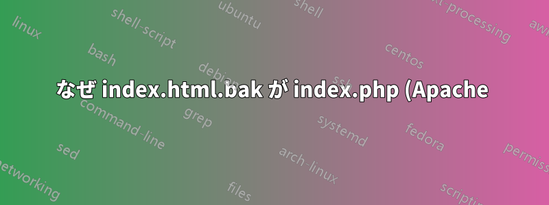 なぜ index.html.bak が index.php (Apache) よりも優先されるのでしょうか?