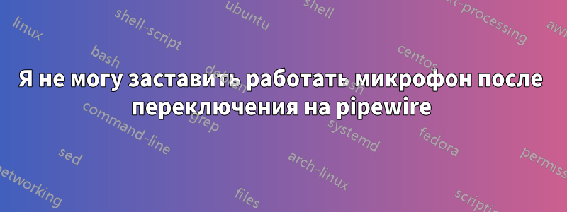 Я не могу заставить работать микрофон после переключения на pipewire