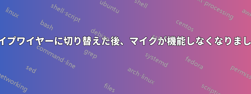 パイプワイヤーに切り替えた後、マイクが機能しなくなりました