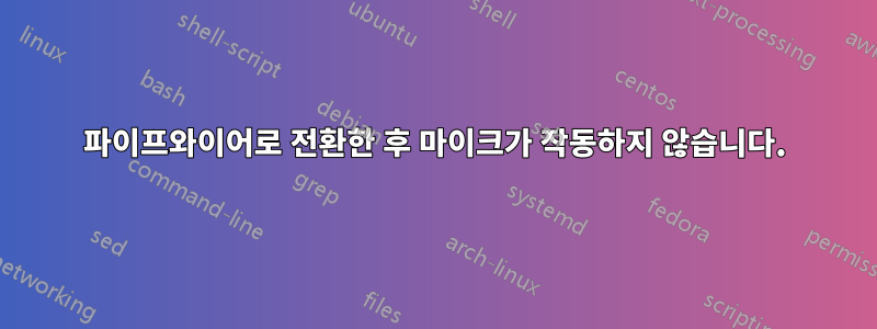 파이프와이어로 전환한 후 마이크가 작동하지 않습니다.