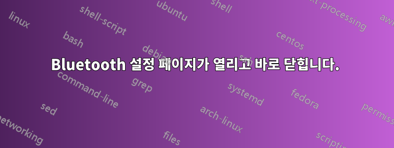 Bluetooth 설정 페이지가 열리고 바로 닫힙니다.