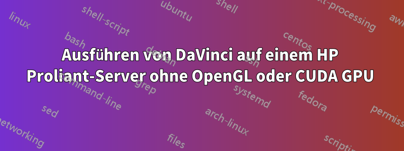 Ausführen von DaVinci auf einem HP Proliant-Server ohne OpenGL oder CUDA GPU