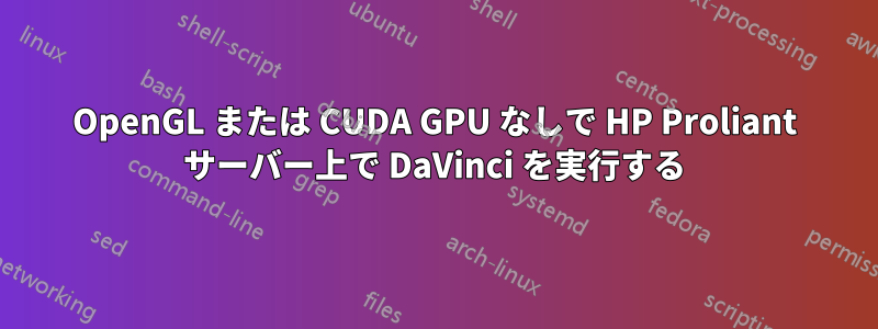 OpenGL または CUDA GPU なしで HP Proliant サーバー上で DaVinci を実行する